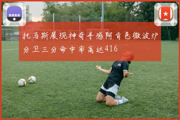 托马斯展现神奇手感阿肯色微波炉分卫三分命中率高达416