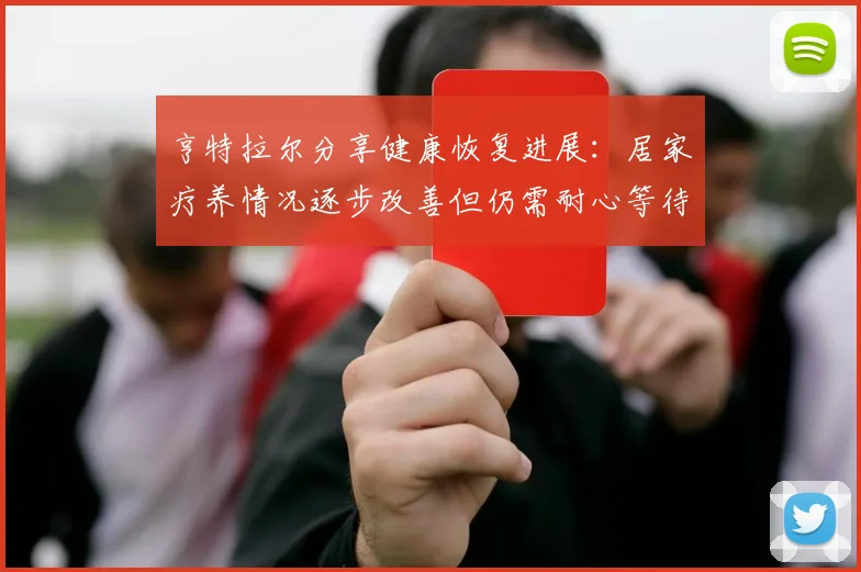 亨特拉尔分享健康恢复进展：居家疗养情况逐步改善但仍需耐心等待