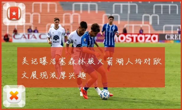 美记曝活塞森林狼火箭湖人均对欧文展现浓厚兴趣