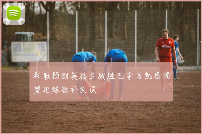 希勒预测英格兰战胜巴拿马凯恩渴望进球弥补失误