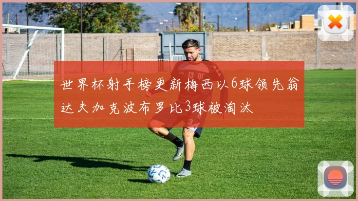 世界杯射手榜更新梅西以6球领先翁达夫加克波布罗比3球被淘汰