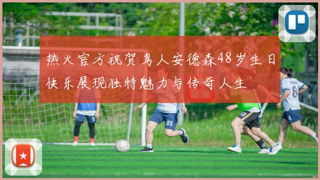 热火官方祝贺鸟人安德森48岁生日快乐展现独特魅力与传奇人生