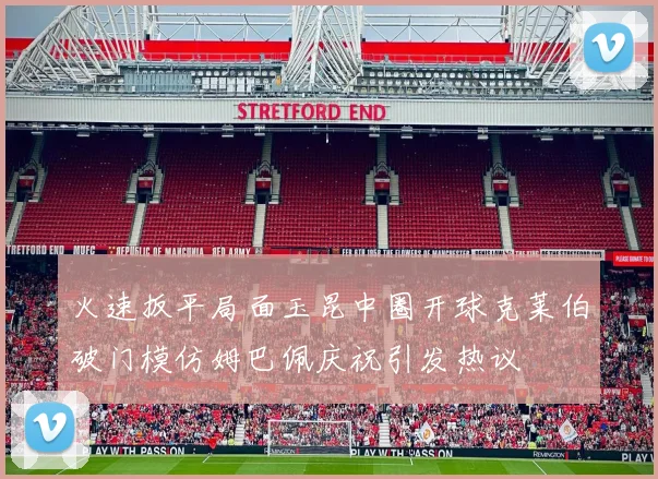 火速扳平局面玉昆中圈开球克莱伯破门模仿姆巴佩庆祝引发热议