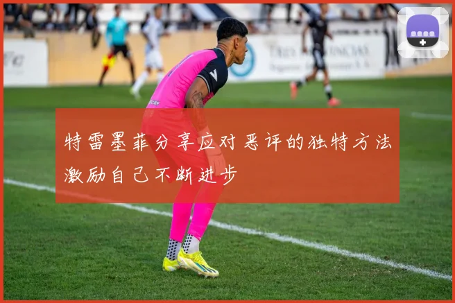 特雷墨菲分享应对恶评的独特方法激励自己不断进步