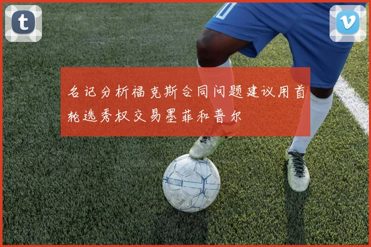 名记分析福克斯合同问题建议用首轮选秀权交易墨菲和普尔