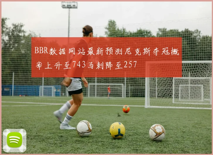 BBR数据网站最新预测尼克斯夺冠概率上升至743马刺降至257