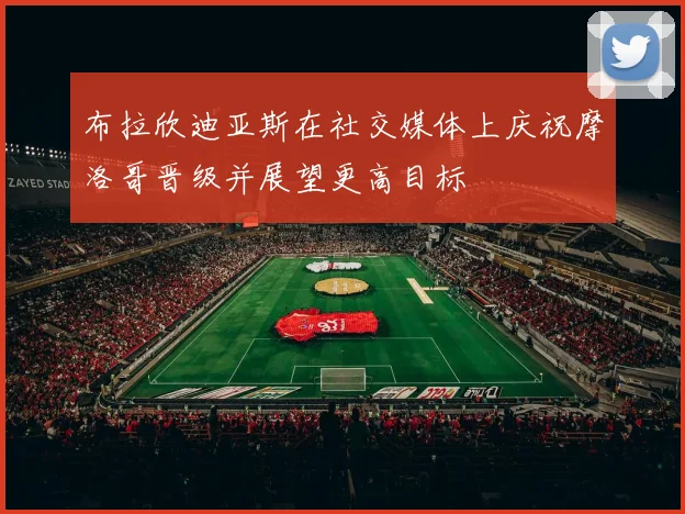 布拉欣迪亚斯在社交媒体上庆祝摩洛哥晋级并展望更高目标