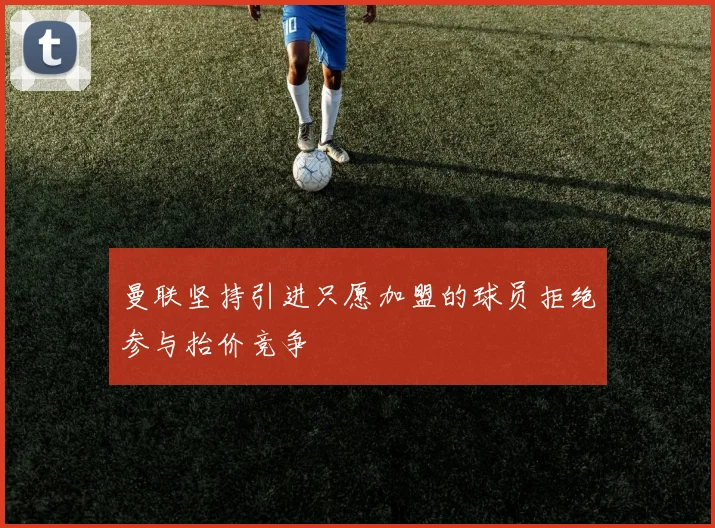 曼联坚持引进只愿加盟的球员拒绝参与抬价竞争