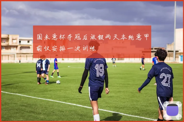 国米意杯夺冠后放假两天本轮意甲前仅安排一次训练