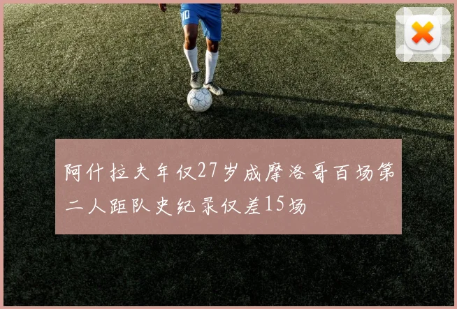 阿什拉夫年仅27岁成摩洛哥百场第二人距队史纪录仅差15场