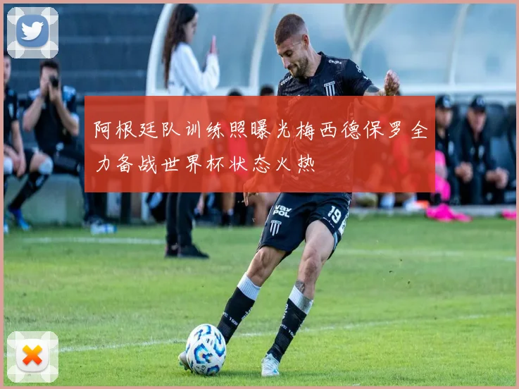 阿根廷队训练照曝光梅西德保罗全力备战世界杯状态火热