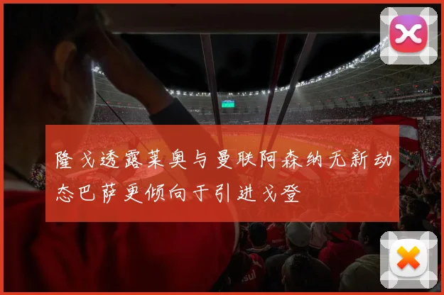 隆戈透露莱奥与曼联阿森纳无新动态巴萨更倾向于引进戈登