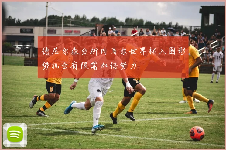 德尼尔森分析内马尔世界杯入围形势机会有限需加倍努力