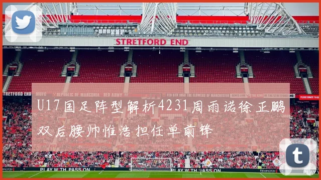 U17国足阵型解析4231周雨诺徐正鹏双后腰帅惟浩担任单前锋
