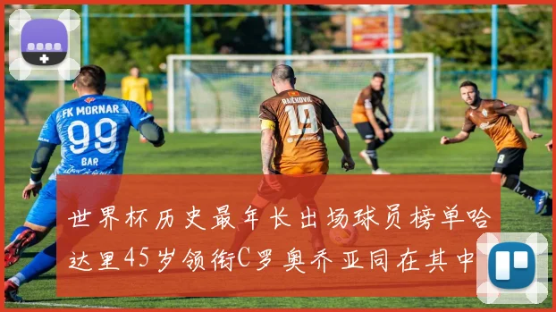 世界杯历史最年长出场球员榜单哈达里45岁领衔C罗奥乔亚同在其中