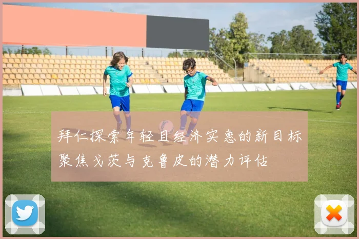拜仁探索年轻且经济实惠的新目标聚焦戈茨与克鲁皮的潜力评估