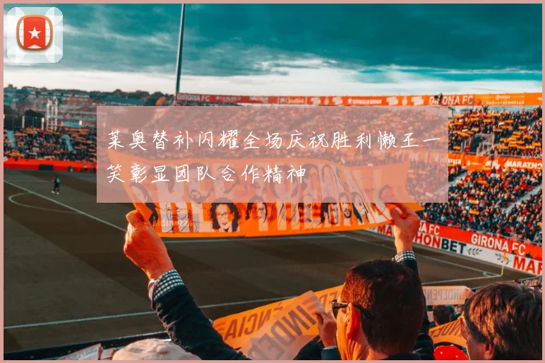 莱奥替补闪耀全场庆祝胜利懒王一笑彰显团队合作精神