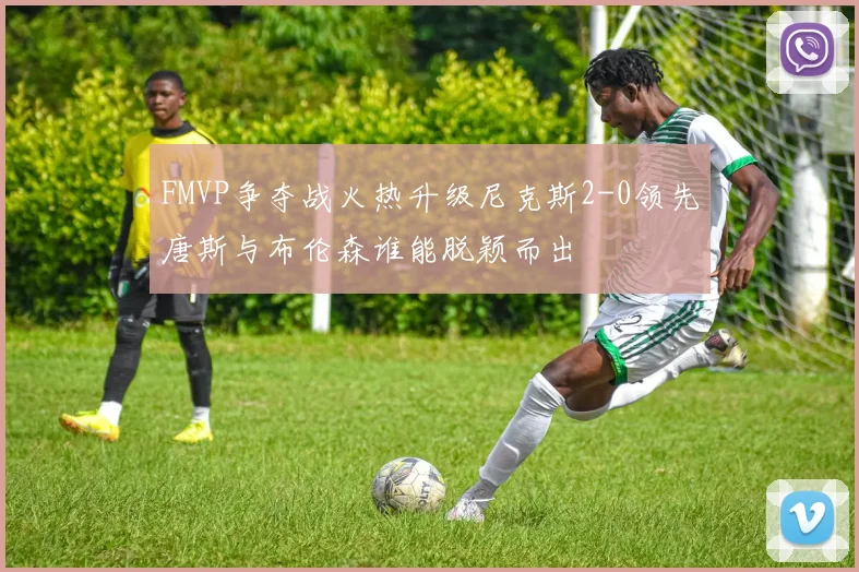 FMVP争夺战火热升级尼克斯2-0领先唐斯与布伦森谁能脱颖而出