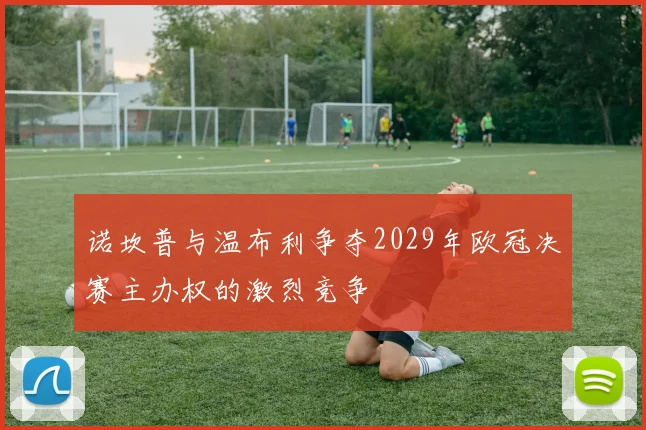 诺坎普与温布利争夺2029年欧冠决赛主办权的激烈竞争