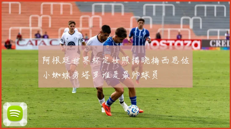 阿根廷世界杯定妆照揭晓梅西恩佐小蜘蛛劳塔罗谁是最帅球员