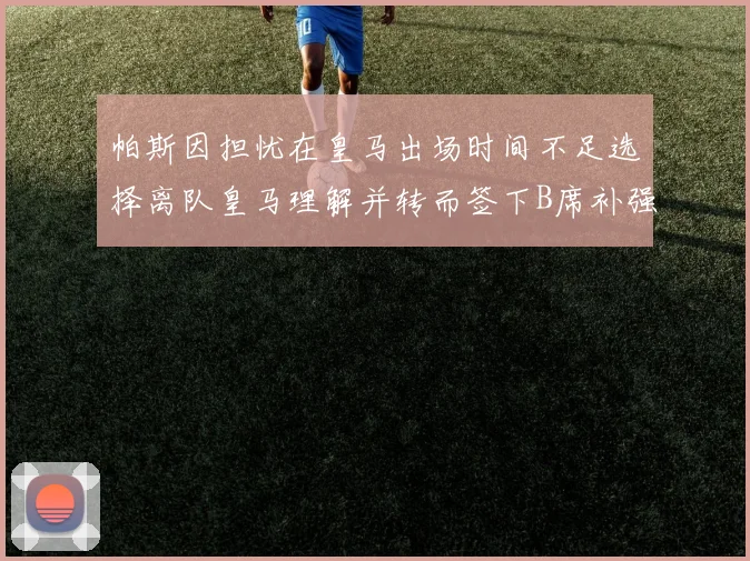 帕斯因担忧在皇马出场时间不足选择离队皇马理解并转而签下B席补强阵容