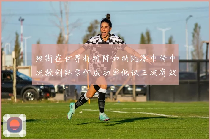 赖斯在世界杯对阵加纳比赛中传中次数创纪录但成功率低仅三次有效